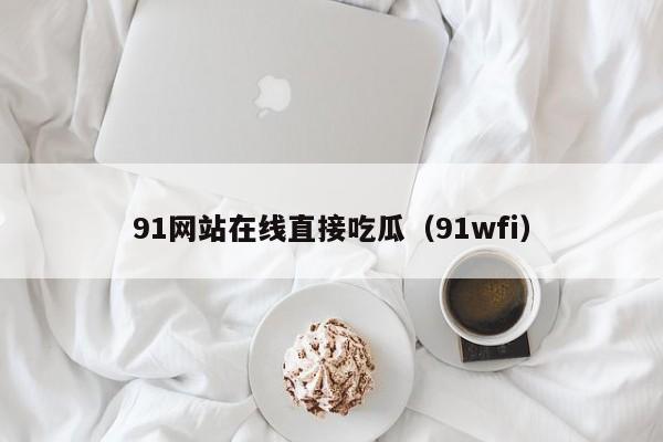 91网站在线直接吃瓜（91wfi）