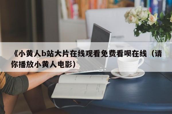 《小黄人b站大片在线观看免费看呗在线（请你播放小黄人电影）