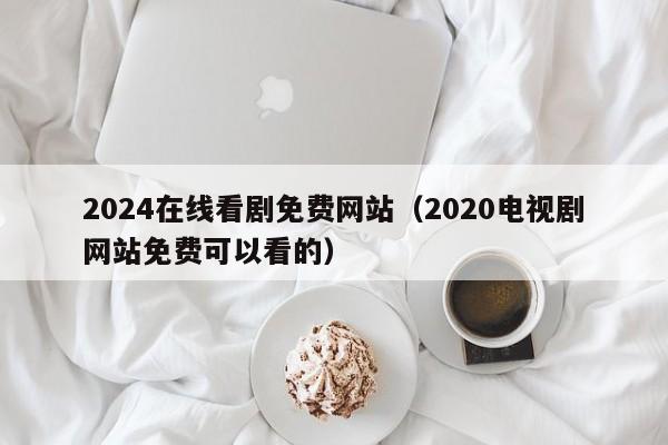 2024在线看剧免费网站（2020电视剧网站免费可以看的）