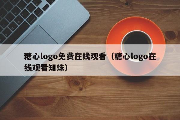 糖心logo免费在线观看（糖心logo在线观看知蛛）